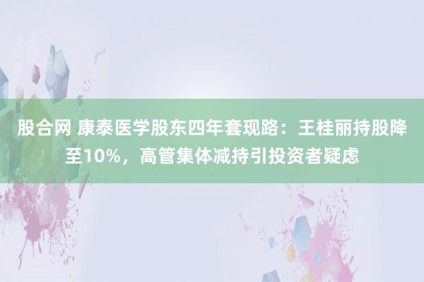 股合网 康泰医学股东四年套现路：王桂丽持股降至10%，高管集体减持引投资者疑虑