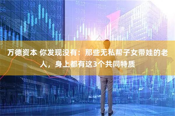 万德资本 你发现没有：那些无私帮子女带娃的老人，身上都有这3个共同特质