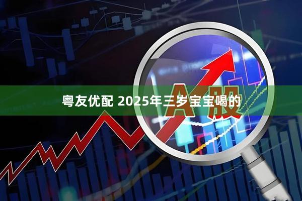 粤友优配 2025年三岁宝宝喝的