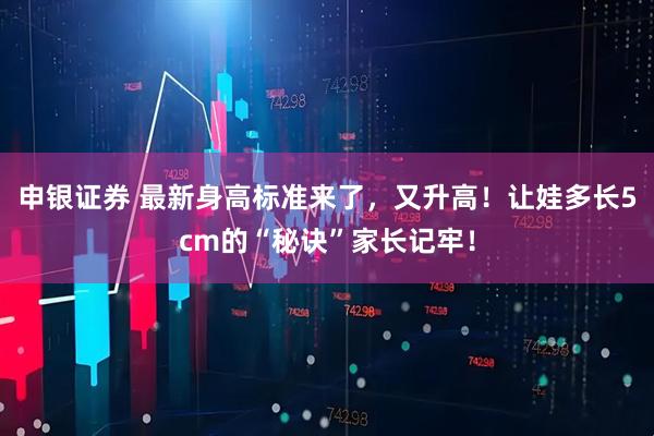 申银证券 最新身高标准来了，又升高！让娃多长5cm的“秘诀”家长记牢！