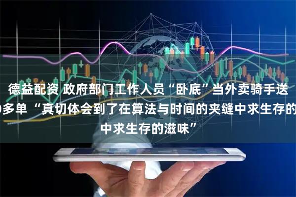 德益配资 政府部门工作人员“卧底”当外卖骑手送了200多单 “真切体会到了在算法与时间的夹缝中求生存的滋味”