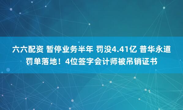 六六配资 暂停业务半年 罚没4.41亿 普华永道罚单落地！4位签字会计师被吊销证书