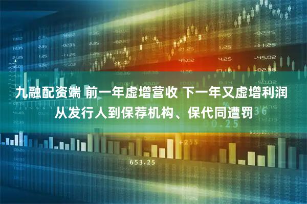 九融配资端 前一年虚增营收 下一年又虚增利润 从发行人到保荐机构、保代同遭罚