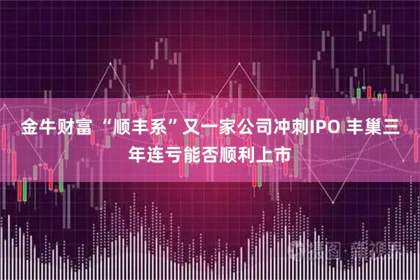 金牛财富 “顺丰系”又一家公司冲刺IPO 丰巢三年连亏能否顺利上市