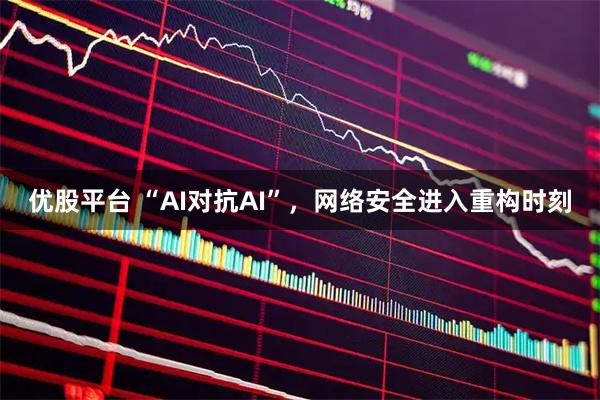 优股平台 “AI对抗AI”，网络安全进入重构时刻