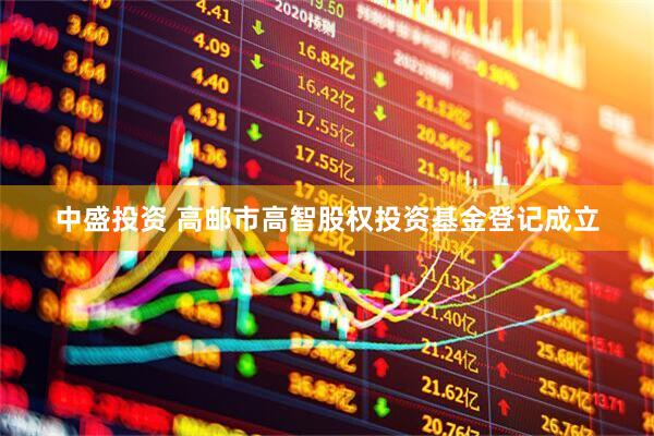 中盛投资 高邮市高智股权投资基金登记成立