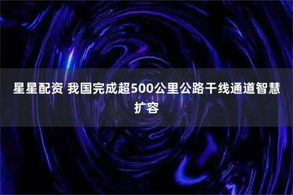 星星配资 我国完成超500公里公路干线通道智慧扩容