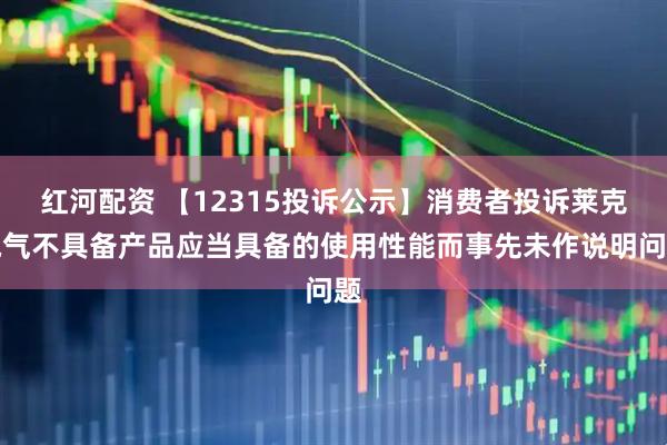 红河配资 【12315投诉公示】消费者投诉莱克电气不具备产品应当具备的使用性能而事先未作说明问题