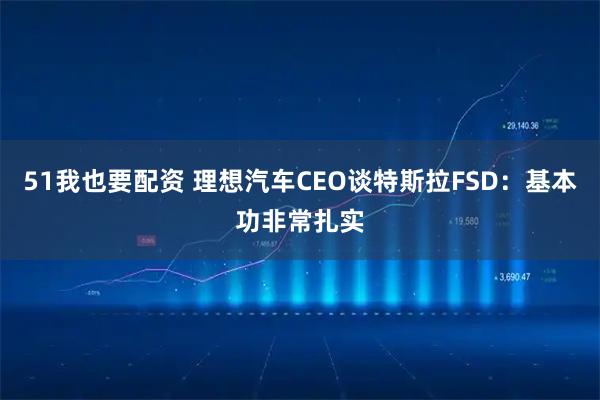 51我也要配资 理想汽车CEO谈特斯拉FSD：基本功非常扎实