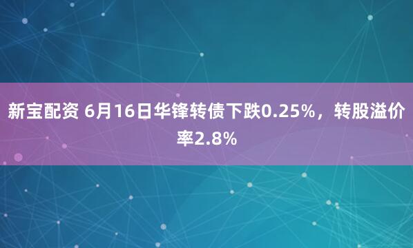新宝配资 6月16日华锋转债下跌0.25%，转股溢价率2.8%