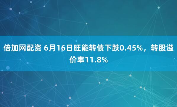 倍加网配资 6月16日旺能转债下跌0.45%，转股溢价率11.8%