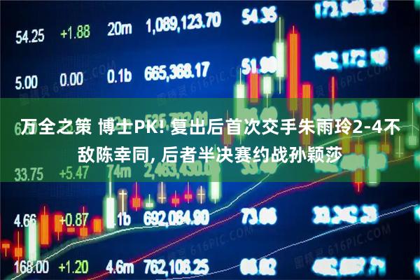 万全之策 博士PK! 复出后首次交手朱雨玲2-4不敌陈幸同, 后者半决赛约战孙颖莎