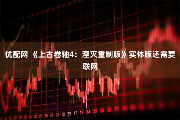 优配网 《上古卷轴4：湮灭重制版》实体版还需要联网