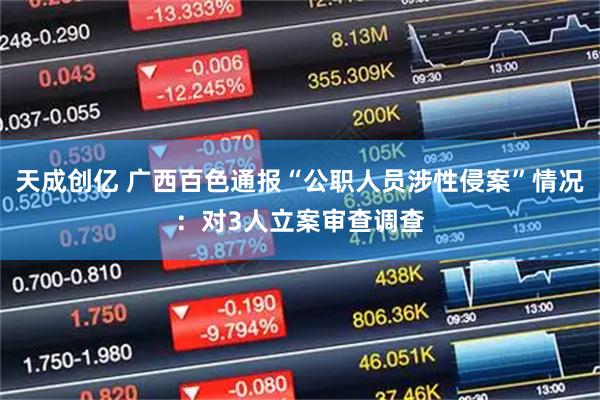 天成创亿 广西百色通报“公职人员涉性侵案”情况：对3人立案审查调查