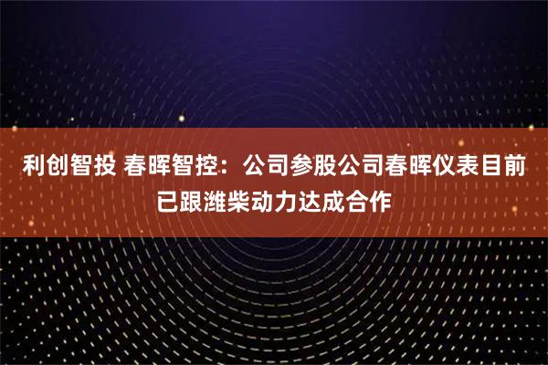 利创智投 春晖智控：公司参股公司春晖仪表目前已跟潍柴动力达成合作