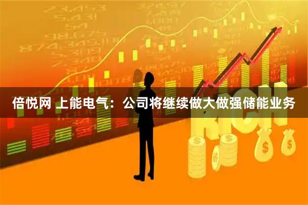 倍悦网 上能电气：公司将继续做大做强储能业务