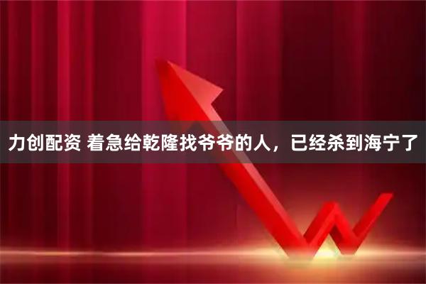 力创配资 着急给乾隆找爷爷的人，已经杀到海宁了