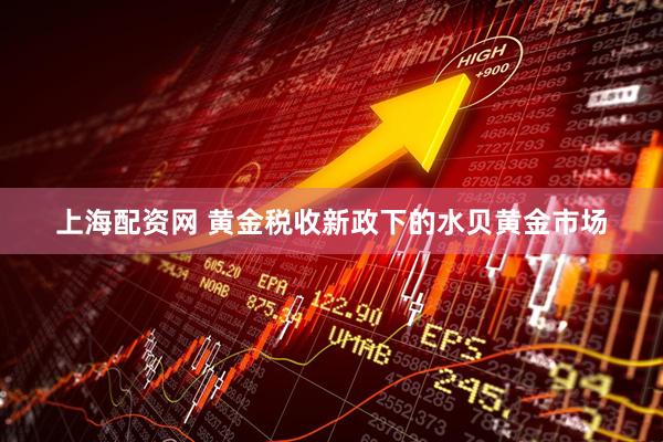 上海配资网 黄金税收新政下的水贝黄金市场