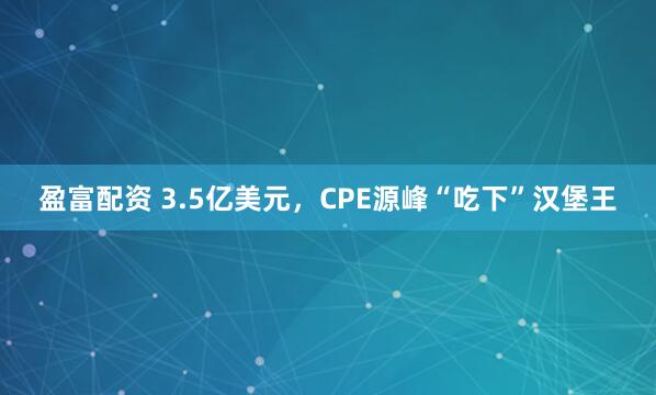盈富配资 3.5亿美元，CPE源峰“吃下”汉堡王