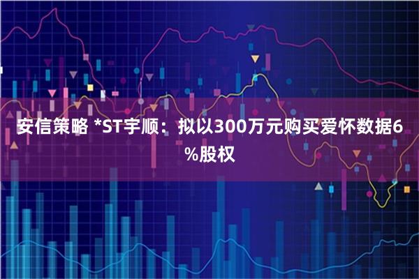 安信策略 *ST宇顺：拟以300万元购买爱怀数据6%股权