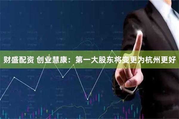 财盛配资 创业慧康：第一大股东将变更为杭州更好