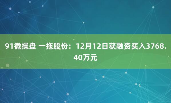 91微操盘 一拖股份：12月12日获融资买入3768.40万元