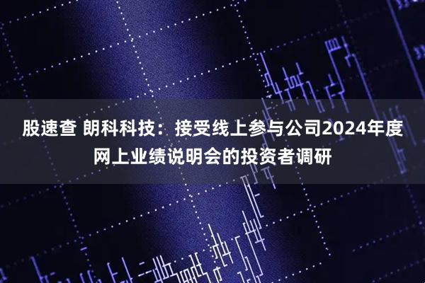 股速查 朗科科技：接受线上参与公司2024年度网上业绩说明会的投资者调研
