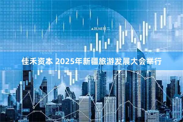 佳禾资本 2025年新疆旅游发展大会举行