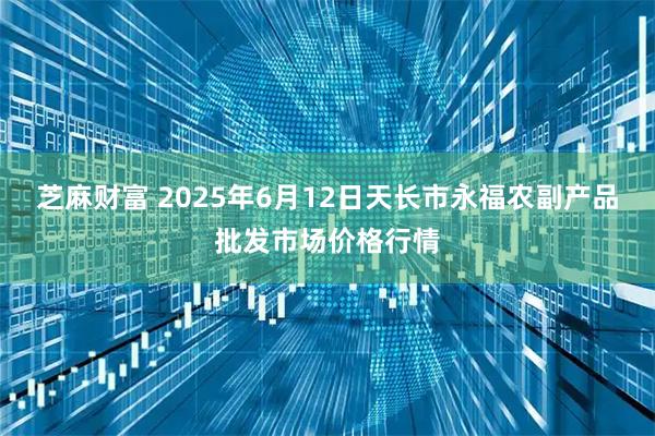 芝麻财富 2025年6月12日天长市永福农副产品批发市场价格行情