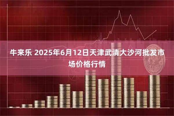 牛来乐 2025年6月12日天津武清大沙河批发市场价格行情