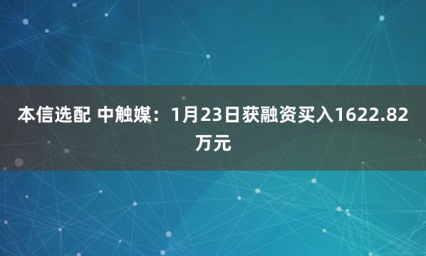 本信选配 中触媒：1月23日获融资买入1622.82万元