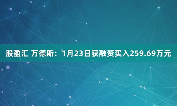 股盈汇 万德斯：1月23日获融资买入259.69万元