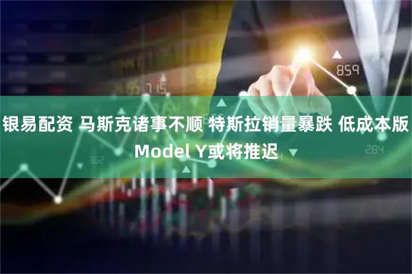 银易配资 马斯克诸事不顺 特斯拉销量暴跌 低成本版Model Y或将推迟