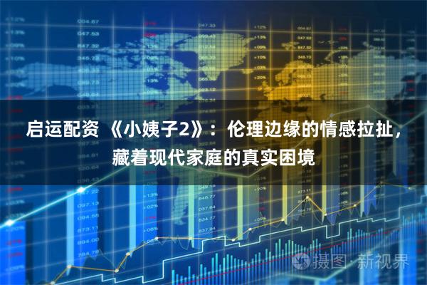 启运配资 《小姨子2》：伦理边缘的情感拉扯，藏着现代家庭的真实困境