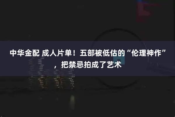 中华金配 成人片单！五部被低估的“伦理神作”，把禁忌拍成了艺术