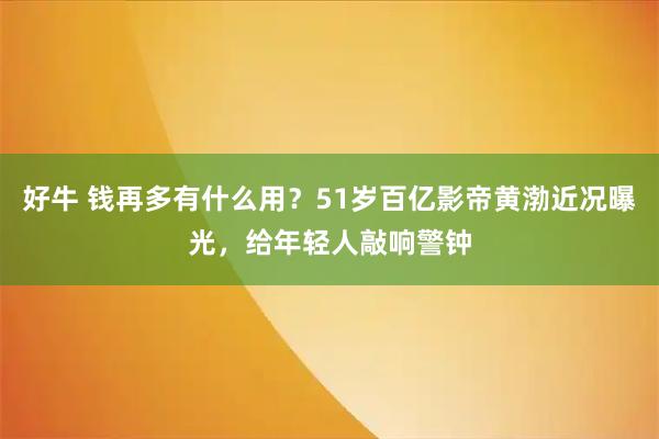 好牛 钱再多有什么用？51岁百亿影帝黄渤近况曝光，给年轻人敲响警钟