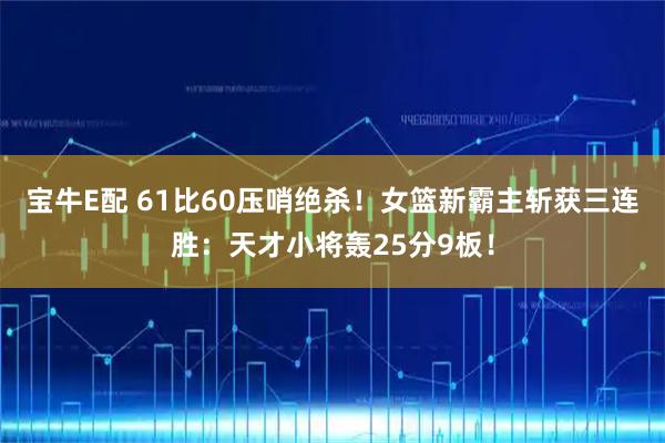 宝牛E配 61比60压哨绝杀！女篮新霸主斩获三连胜：天才小将轰25分9板！