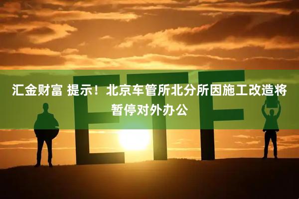 汇金财富 提示！北京车管所北分所因施工改造将暂停对外办公