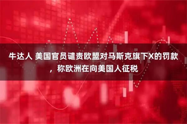 牛达人 美国官员谴责欧盟对马斯克旗下X的罚款，称欧洲在向美国人征税