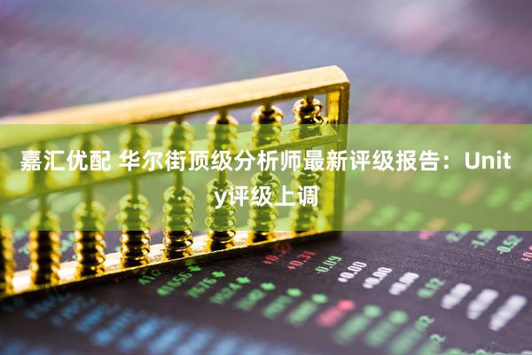 嘉汇优配 华尔街顶级分析师最新评级报告：Unity评级上调