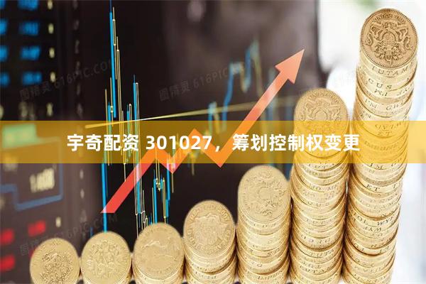 宇奇配资 301027，筹划控制权变更