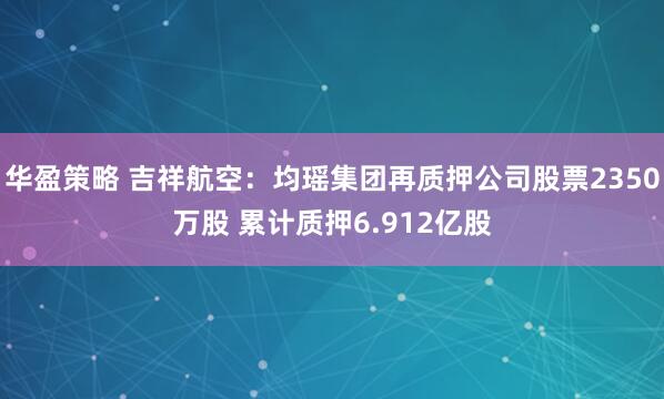华盈策略 吉祥航空：均瑶集团再质押公司股票2350万股 累计质押6.912亿股