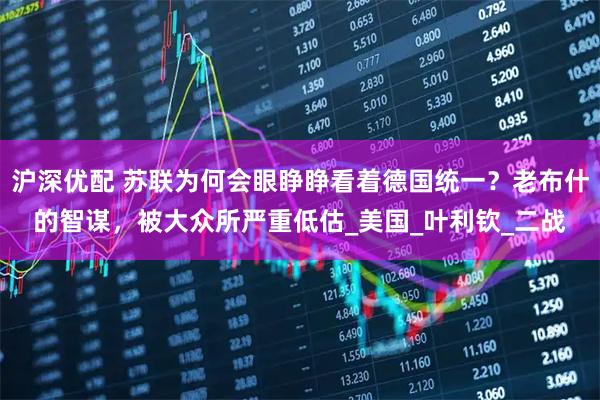 沪深优配 苏联为何会眼睁睁看着德国统一？老布什的智谋，被大众所严重低估_美国_叶利钦_二战