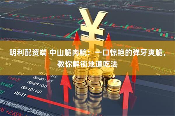 明利配资端 中山脆肉鲩：一口惊艳的弹牙爽脆，教你解锁地道吃法