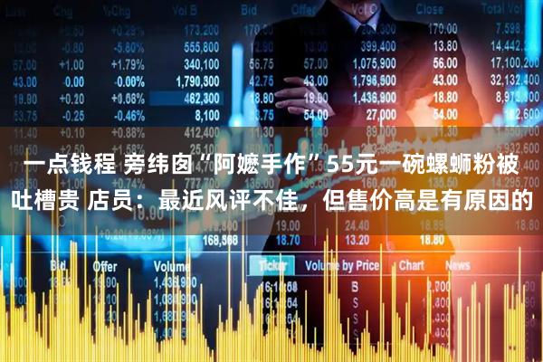 一点钱程 旁纬囱“阿嬷手作”55元一碗螺蛳粉被吐槽贵 店员：最近风评不佳，但售价高是有原因的