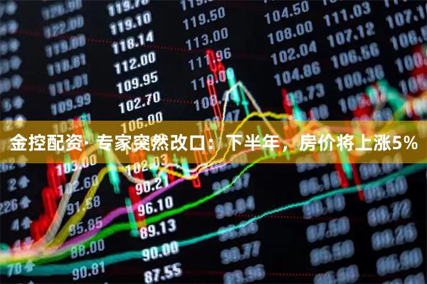 金控配资· 专家突然改口:下半年,房价将上涨5%