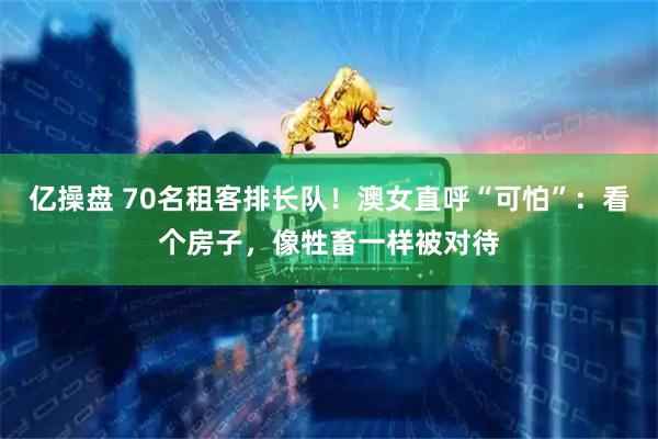亿操盘 70名租客排长队！澳女直呼“可怕”：看个房子，像牲畜一样被对待
